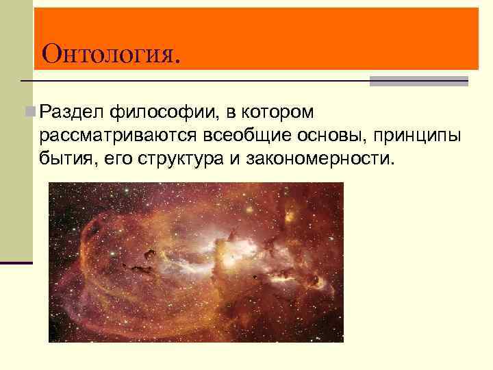 Онтология. n Раздел философии, в котором рассматриваются всеобщие основы, принципы бытия, его структура и