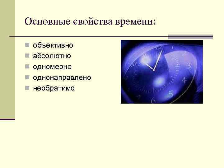 Основные свойства времени: n объективно n абсолютно n одномерно n однонаправлено n необратимо 