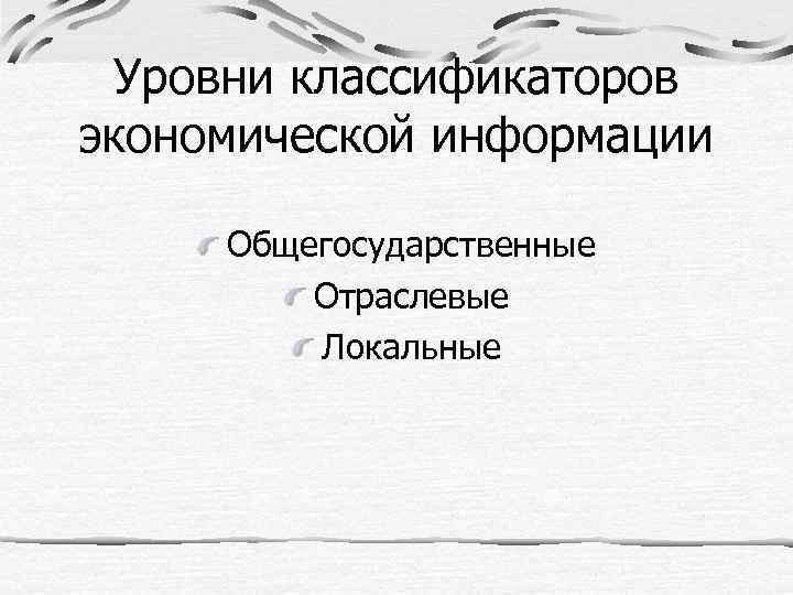 Уровни классификаторов экономической информации Общегосударственные Отраслевые Локальные 