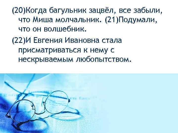  (20)Когда багульник зацвёл, все забыли, что Миша молчальник. (21)Подумали, что он волшебник. (22)И