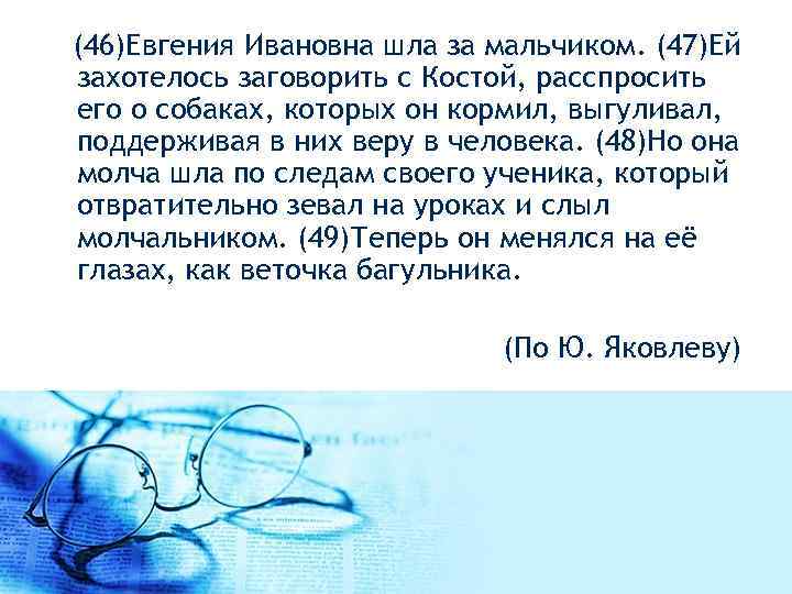  (46)Евгения Ивановна шла за мальчиком. (47)Ей захотелось заговорить с Костой, расспросить его о