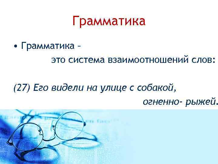  Грамматика • Грамматика – это система взаимоотношений слов: (27) Его видели на улице