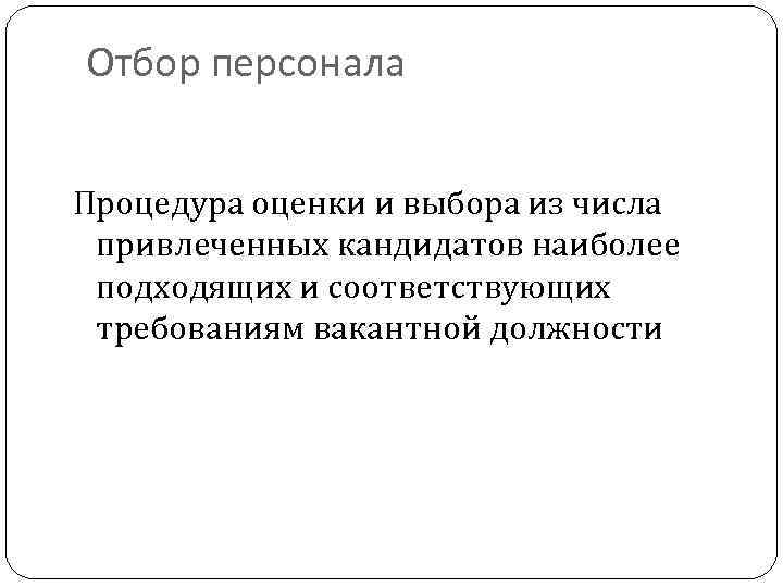 Отбор персонала Процедура оценки и выбора из числа привлеченных кандидатов наиболее подходящих и соответствующих