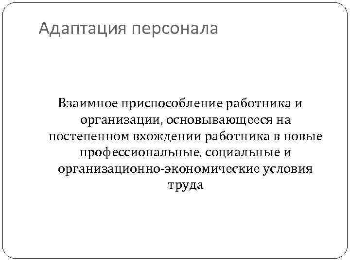 Адаптация персонала Взаимное приспособление работника и организации, основывающееся на постепенном вхождении работника в новые