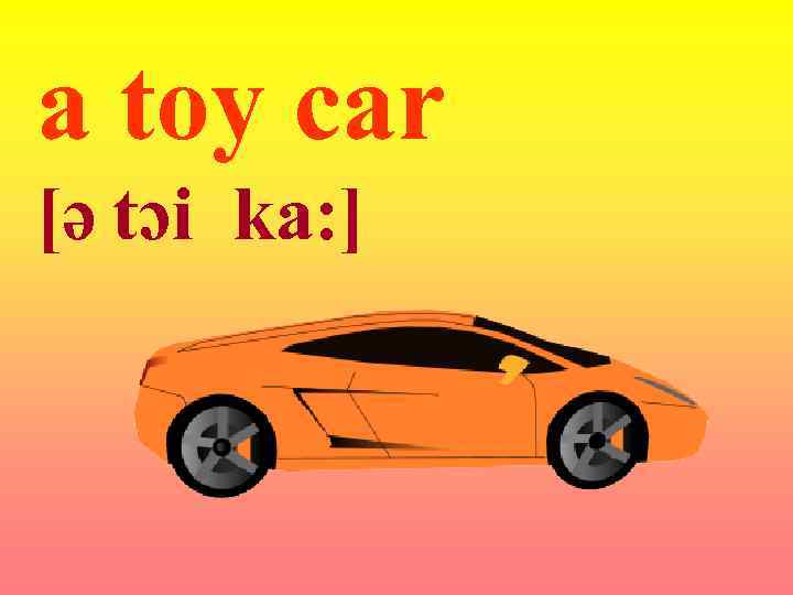 a toy car [ə tɔi ka: ] 