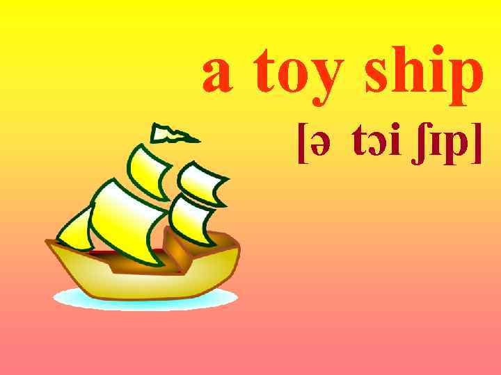 a toy ship [ə tɔi ʃɪp] 