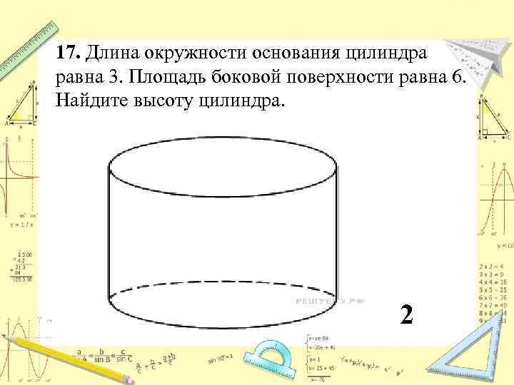 17. Длина окружности основания цилиндра равна 3. Площадь боковой поверхности равна 6. Найдите высоту