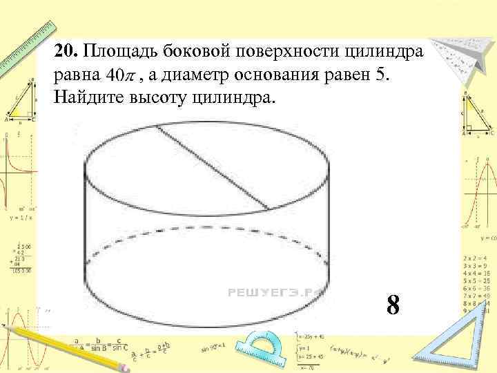 20. Площадь боковой поверхности цилиндра равна , а диаметр основания равен 5. Найдите высоту