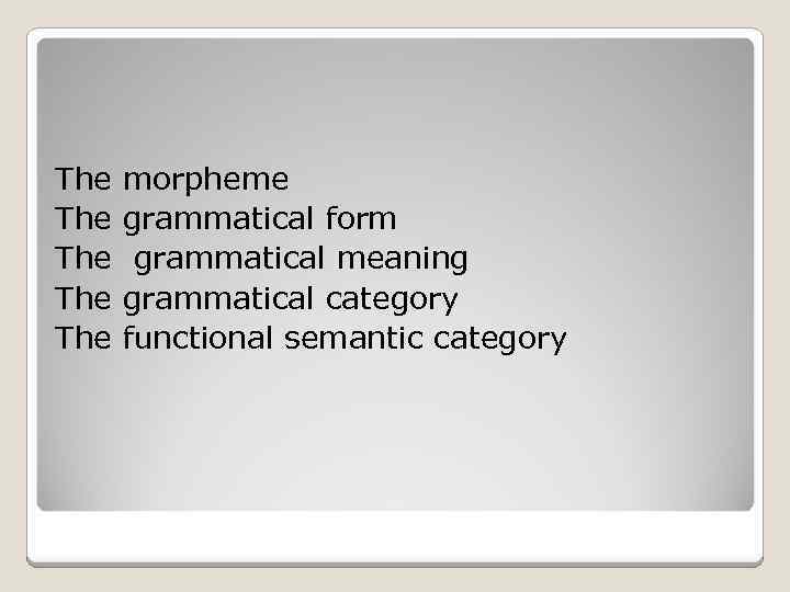 The morpheme The grammatical form The grammatical meaning The grammatical category The functional semantic