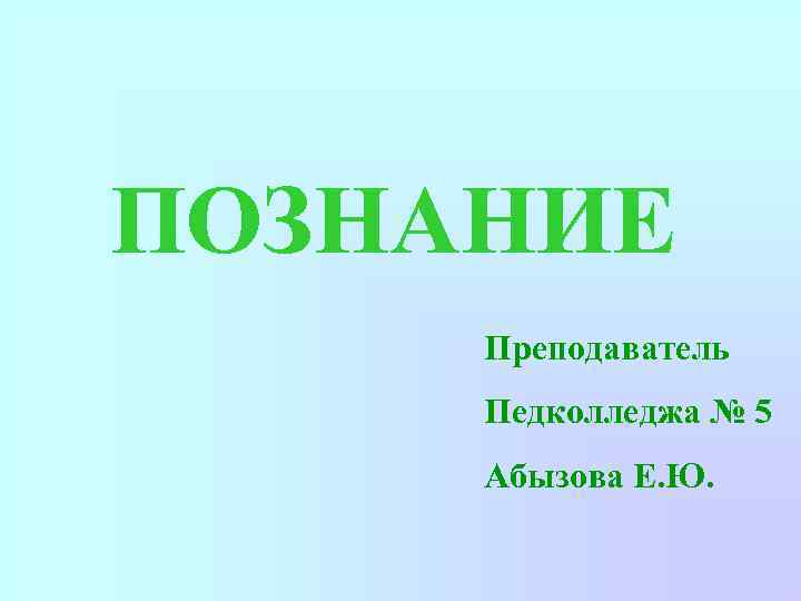 ПОЗНАНИЕ Преподаватель Педколледжа № 5 Абызова Е. Ю. 