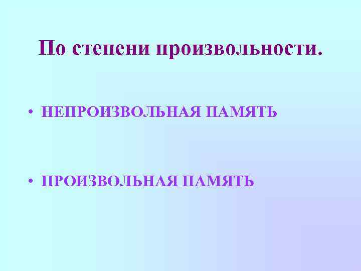 По степени произвольности. • НЕПРОИЗВОЛЬНАЯ ПАМЯТЬ • ПРОИЗВОЛЬНАЯ ПАМЯТЬ 