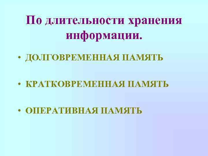 По длительности хранения информации. • ДОЛГОВРЕМЕННАЯ ПАМЯТЬ • КРАТКОВРЕМЕННАЯ ПАМЯТЬ • ОПЕРАТИВНАЯ ПАМЯТЬ 