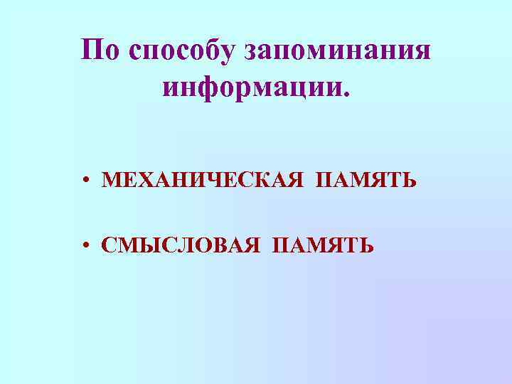 По способу запоминания информации. • МЕХАНИЧЕСКАЯ ПАМЯТЬ • СМЫСЛОВАЯ ПАМЯТЬ 