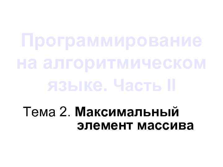Программирование на алгоритмическом языке. Часть II Тема 2. Максимальный элемент массива 