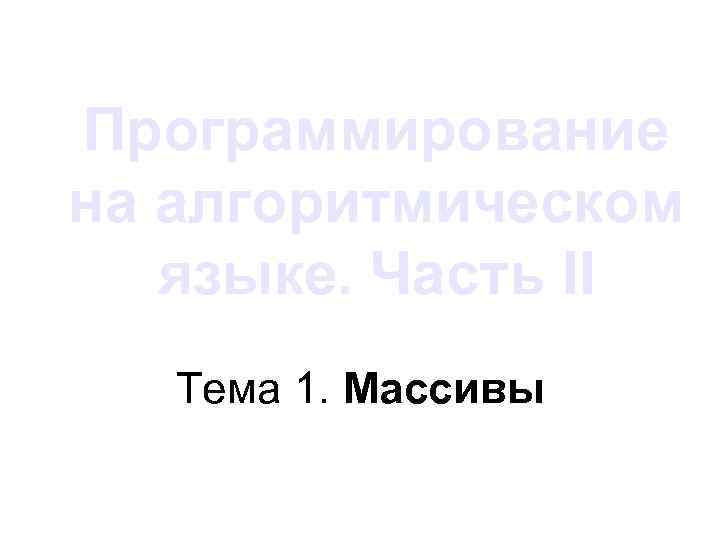 Программирование на алгоритмическом языке. Часть II Тема 1. Массивы 