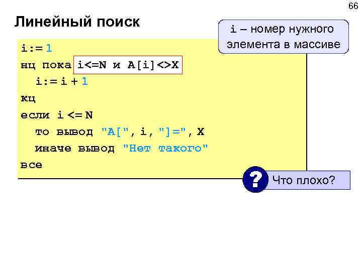 66 Линейный поиск i: = 1 нц пока i<=N <> A[i]<>X A[i] и X
