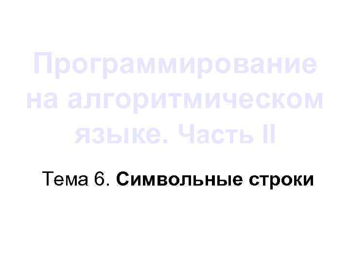 Программирование на алгоритмическом языке. Часть II Тема 6. Символьные строки 