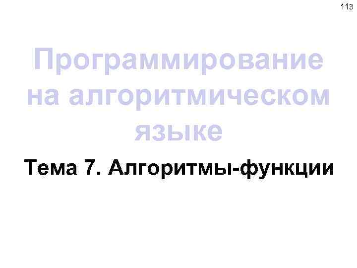 113 Программирование на алгоритмическом языке Тема 7. Алгоритмы-функции 