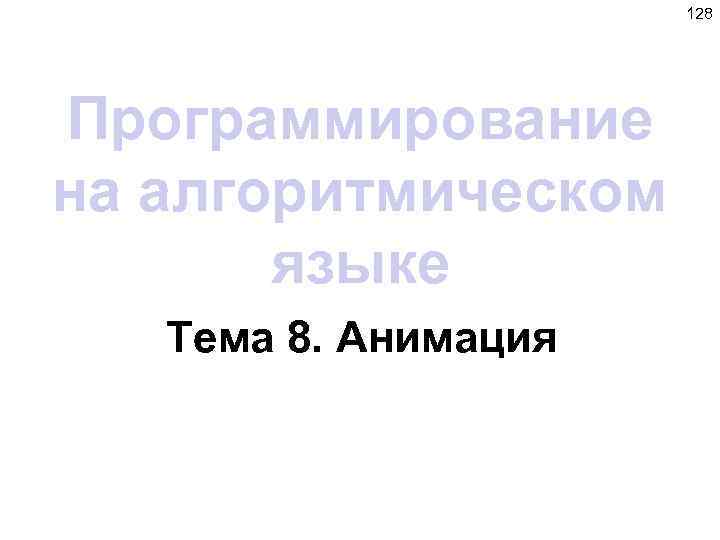 128 Программирование на алгоритмическом языке Тема 8. Анимация 