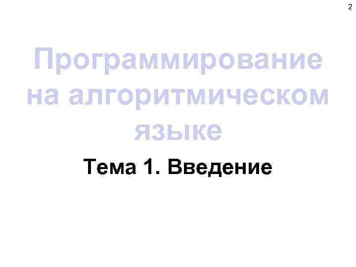 2 Программирование на алгоритмическом языке Тема 1. Введение 