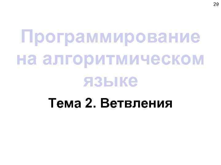 29 Программирование на алгоритмическом языке Тема 2. Ветвления 