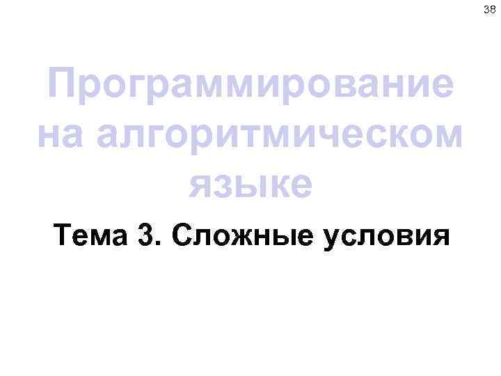 38 Программирование на алгоритмическом языке Тема 3. Сложные условия 