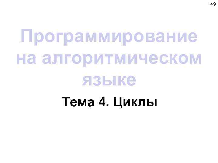 49 Программирование на алгоритмическом языке Тема 4. Циклы 