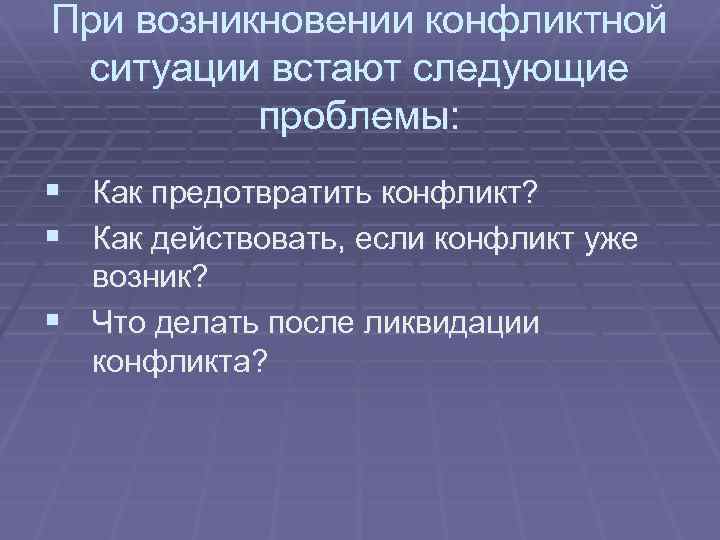 При возникновении конфликтной ситуации встают следующие проблемы: § Как предотвратить конфликт? § Как действовать,