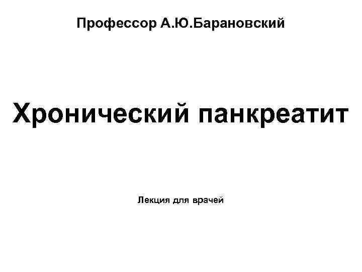 Профессор А. Ю. Барановский Хронический панкреатит Лекция для врачей 