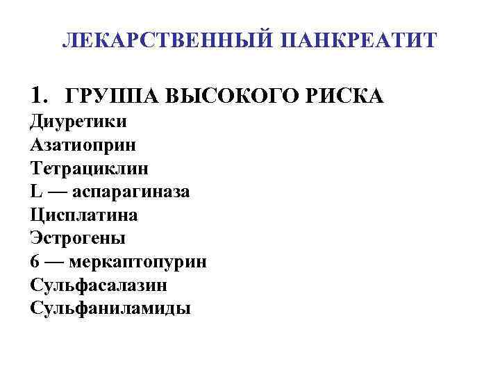 ЛЕКАРСТВЕННЫЙ ПАНКРЕАТИТ 1. ГРУППА ВЫСОКОГО РИСКА Диуретики Азатиоприн Тетрациклин L — аспарагиназа Цисплатина Эстрогены