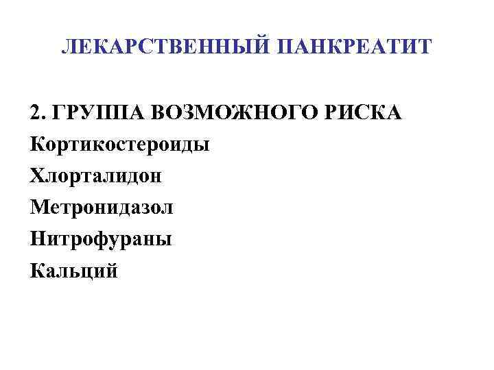 ЛЕКАРСТВЕННЫЙ ПАНКРЕАТИТ 2. ГРУППА ВОЗМОЖНОГО РИСКА Кортикостероиды Хлорталидон Метронидазол Нитрофураны Кальций 