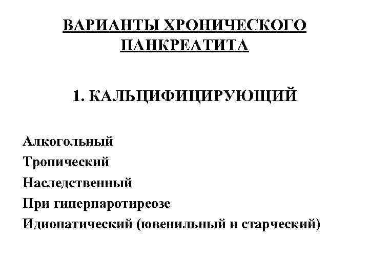 ВАРИАНТЫ ХРОНИЧЕСКОГО ПАНКРЕАТИТА 1. КАЛЬЦИФИЦИРУЮЩИЙ Алкогольный Тропический Наследственный При гиперпаротиреозе Идиопатический (ювенильный и старческий)