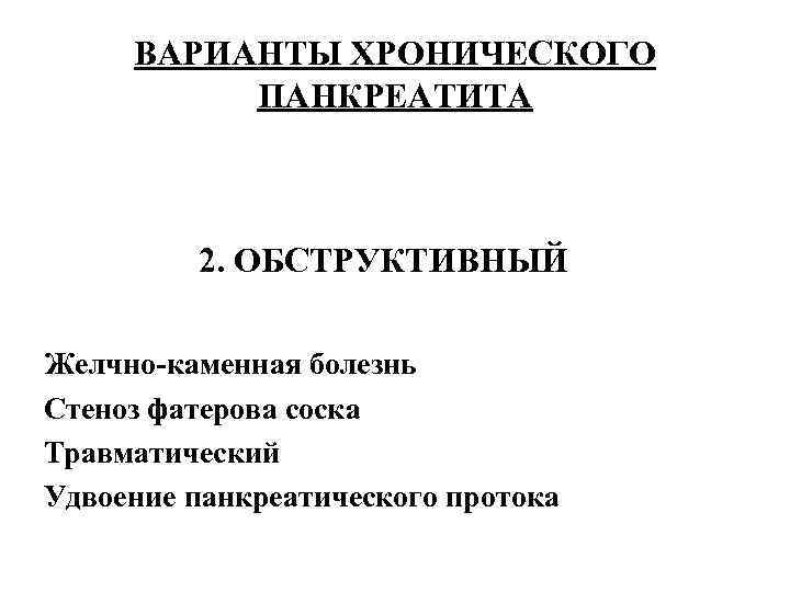 ВАРИАНТЫ ХРОНИЧЕСКОГО ПАНКРЕАТИТА 2. ОБСТРУКТИВНЫЙ Желчно-каменная болезнь Стеноз фатерова соска Травматический Удвоение панкреатического протока