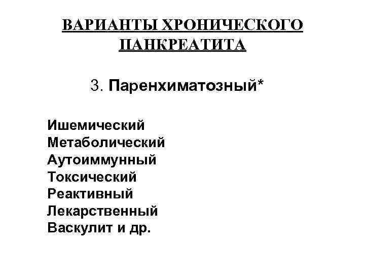 ВАРИАНТЫ ХРОНИЧЕСКОГО ПАНКРЕАТИТА 3. Паренхиматозный* Ишемический Метаболический Аутоиммунный Токсический Реактивный Лекарственный Васкулит и др.