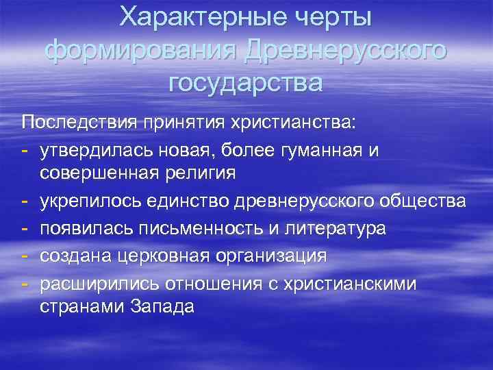 Характерные черты формирования Древнерусского государства Последствия принятия христианства: - утвердилась новая, более гуманная и