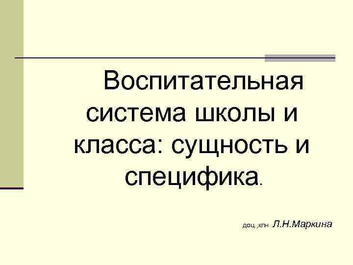 Воспитательная система школы и класса: сущность и специфика. доц. , кпн Л. Н. Маркина