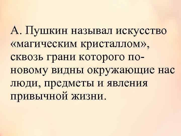 А. Пушкин называл искусство «магическим кристаллом» , сквозь грани которого поновому видны окружающие нас