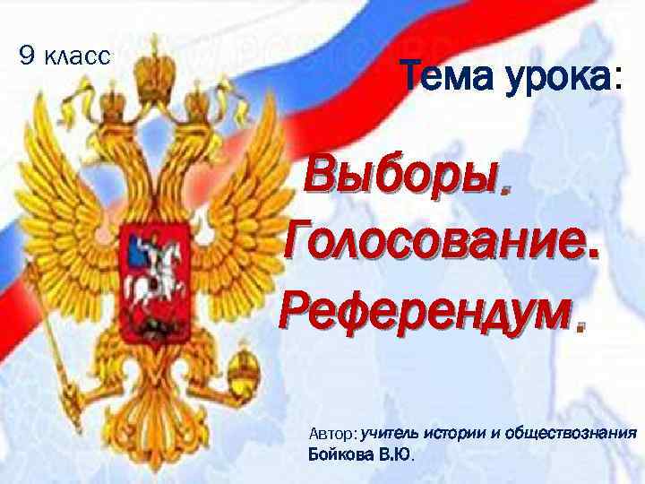 9 класс Тема урока: Выборы. Голосование. Референдум. Автор: учитель истории и обществознания Бойкова В.