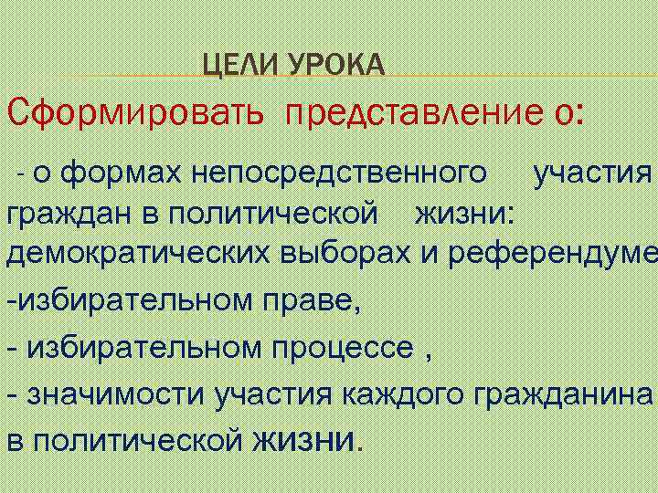 ЦЕЛИ УРОКА Сформировать представление о: - о формах непосредственного участия граждан в политической жизни: