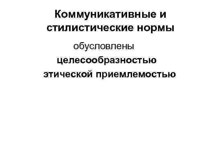 Коммуникативные и стилистические нормы обусловлены целесообразностью этической приемлемостью 