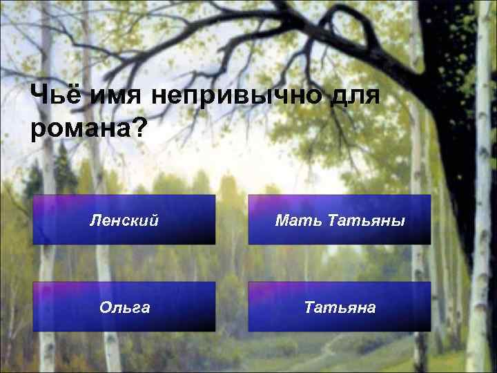 Чьё имя непривычно для романа? Ленский Мать Татьяны Ольга Татьяна 