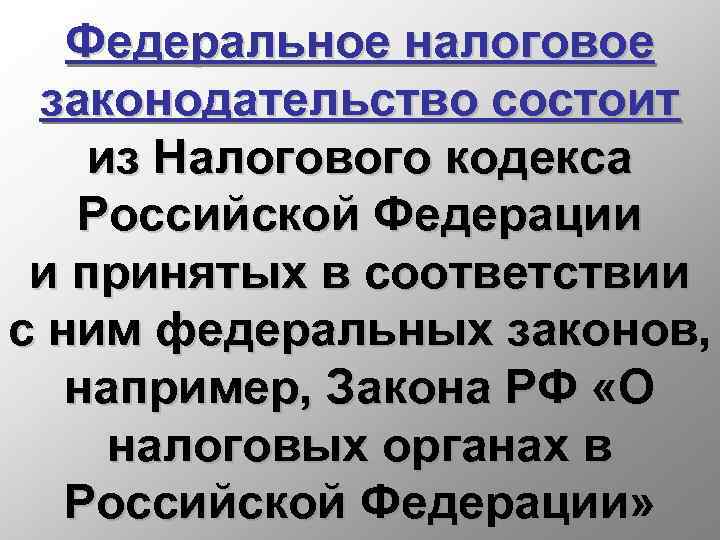 Федеральное налоговое законодательство состоит из Налогового кодекса Российской Федерации и принятых в соответствии с