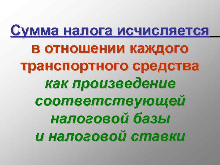 Сумма налога исчисляется в отношении каждого транспортного средства как произведение соответствующей налоговой базы и