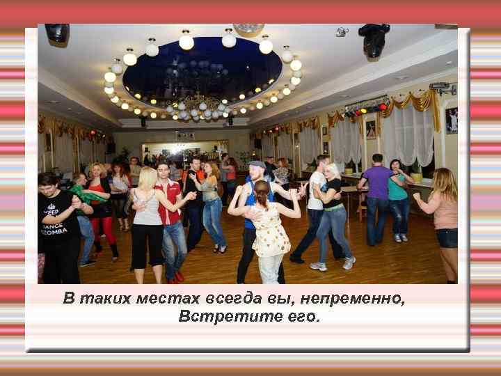 В таких местах всегда вы, непременно, Встретите его. 