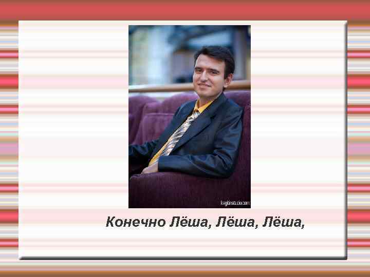 Конечно Лёша, 