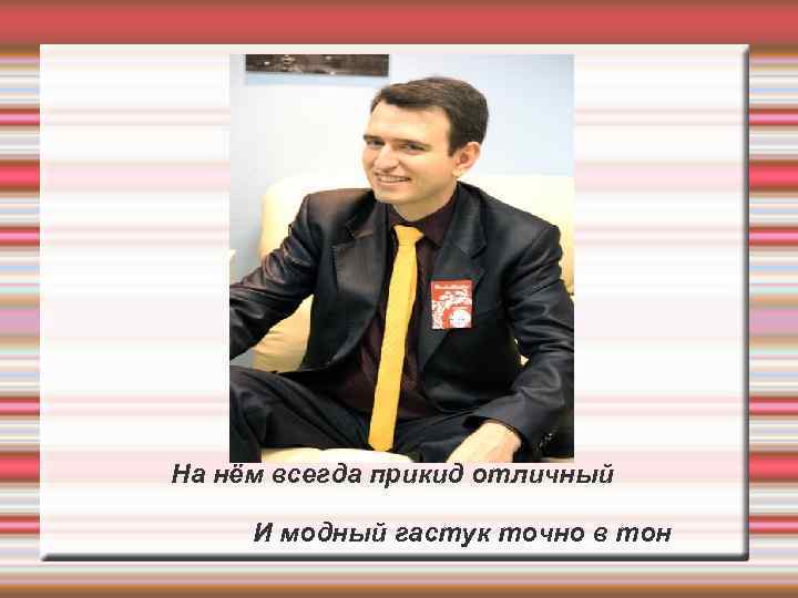 На нём всегда прикид отличный И модный гастук точно в тон 