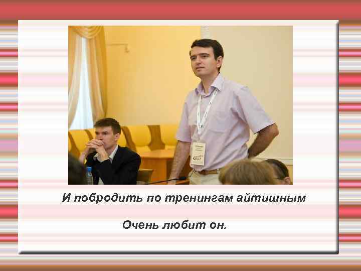 И побродить по тренингам айтишным Очень любит он. 