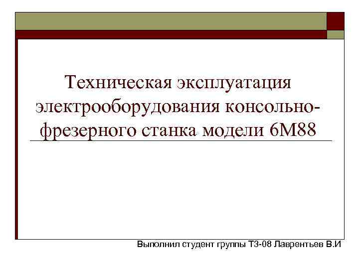 Техническая эксплуатация электрооборудования консольнофрезерного станка модели 6 М 88 Выполнил студент группы Т 3