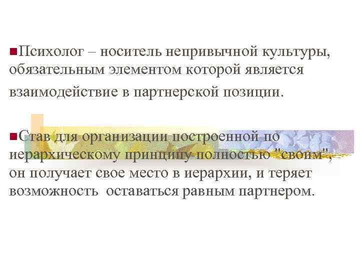  Психолог – носитель непривычной культуры, обязательным элементом которой является взаимодействие в партнерской позиции.