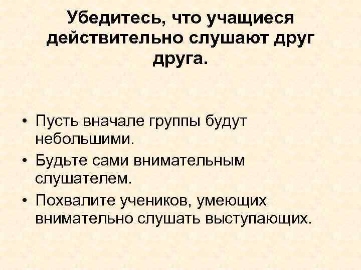 Убедитесь, что учащиеся действительно слушают друга. • Пусть вначале группы будут небольшими. • Будьте
